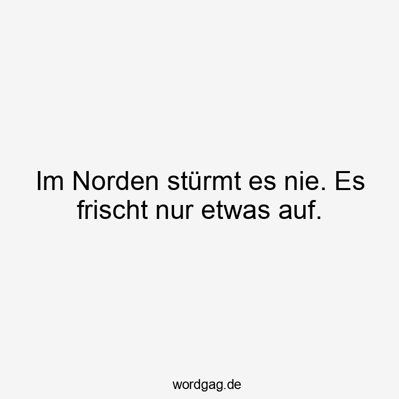 Im Norden stürmt es nie. Es frischt nur etwas auf.