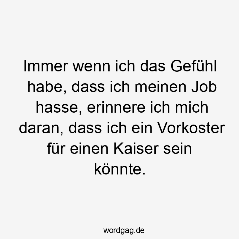 Immer wenn ich das Gefühl habe, dass ich meinen Job hasse, erinnere ich mich daran, dass ich ein Vorkoster für einen Kaiser sein könnte.