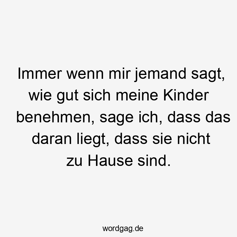 Immer wenn mir jemand sagt, wie gut sich meine Kinder benehmen, sage ich, dass das daran liegt, dass sie nicht zu Hause sind.