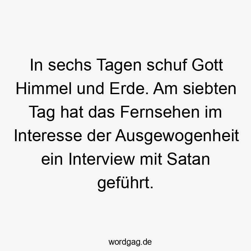 In sechs Tagen schuf Gott Himmel und Erde. Am siebten Tag hat das Fernsehen im Interesse der Ausgewogenheit ein Interview mit Satan geführt.