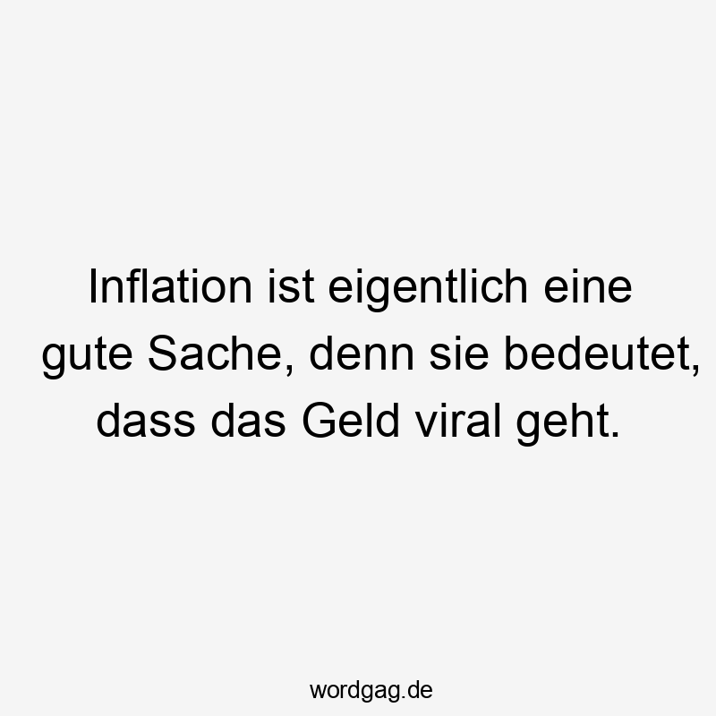 Inflation ist eigentlich eine gute Sache, denn sie bedeutet, dass das Geld viral geht.