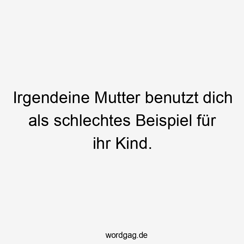 Irgendeine Mutter benutzt dich als schlechtes Beispiel für ihr Kind.