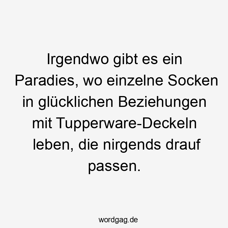 Irgendwo gibt es ein Paradies, wo einzelne Socken in glücklichen Beziehungen mit Tupperware-Deckeln leben, die nirgends drauf passen.