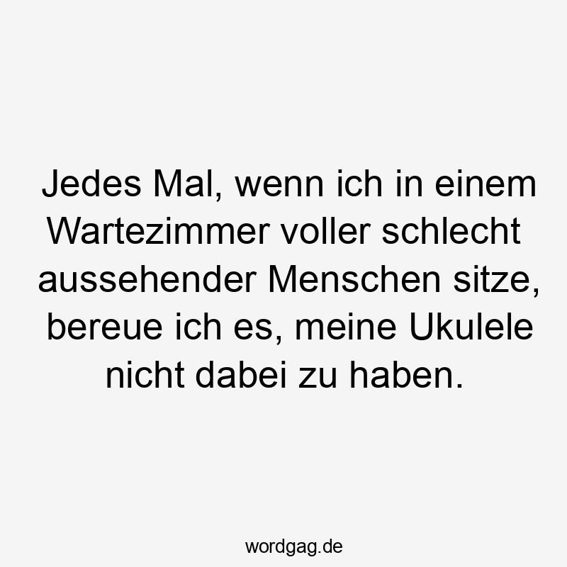 Jedes Mal, wenn ich in einem Wartezimmer voller schlecht aussehender Menschen sitze, bereue ich es, meine Ukulele nicht dabei zu haben.
