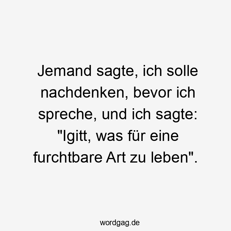 Jemand sagte, ich solle nachdenken, bevor ich spreche, und ich sagte: „Igitt, was für eine furchtbare Art zu leben“.