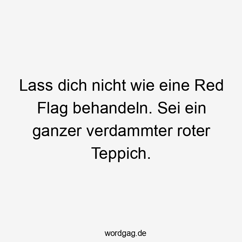 Lass dich nicht wie eine Red Flag behandeln. Sei ein ganzer verdammter roter Teppich.