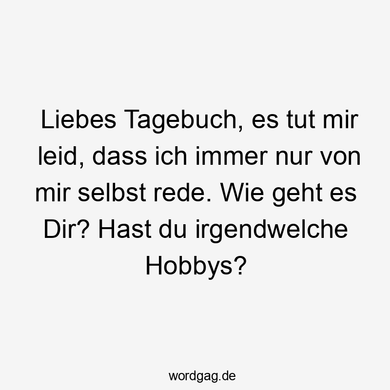 Liebes Tagebuch, es tut mir leid, dass ich immer nur von mir selbst rede. Wie geht es Dir? Hast du irgendwelche Hobbys?