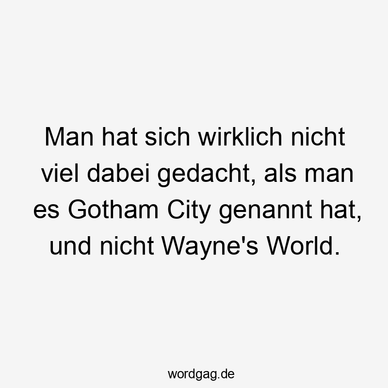 Man hat sich wirklich nicht viel dabei gedacht, als man es Gotham City genannt hat, und nicht Wayne's World.