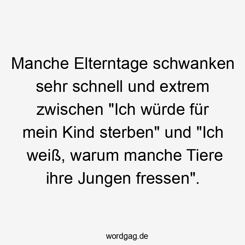 Manche Elterntage schwanken sehr schnell und extrem zwischen „Ich würde für mein Kind sterben“ und „Ich weiß, warum manche Tiere ihre Jungen fressen“.