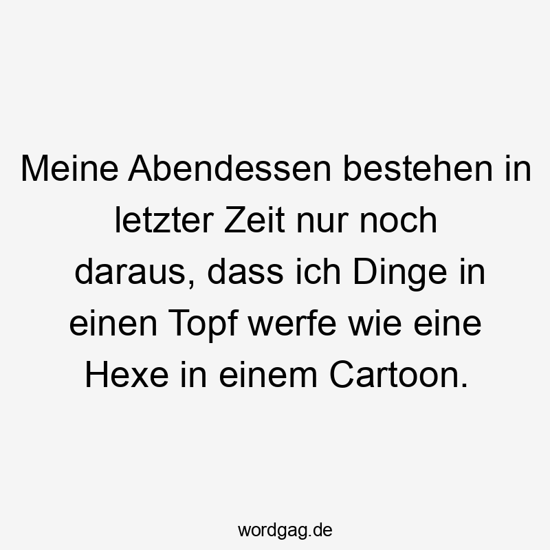 Lustige Sprüche: HEXE - Meine Abendessen bestehen in letzter Zeit nur noch daraus, dass ich Dinge in einen Topf werfe wie eine Hexe in einem Cartoon.