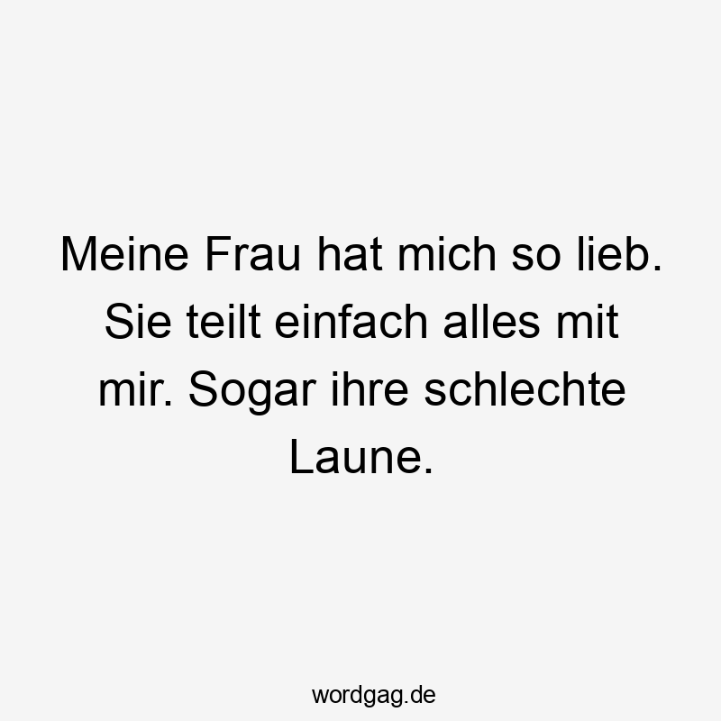 Meine Frau hat mich so lieb. Sie teilt einfach alles mit mir. Sogar ihre schlechte Laune.