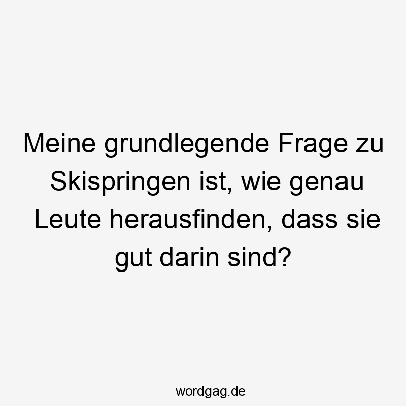 Meine grundlegende Frage zu Skispringen ist, wie genau Leute herausfinden, dass sie gut darin sind?