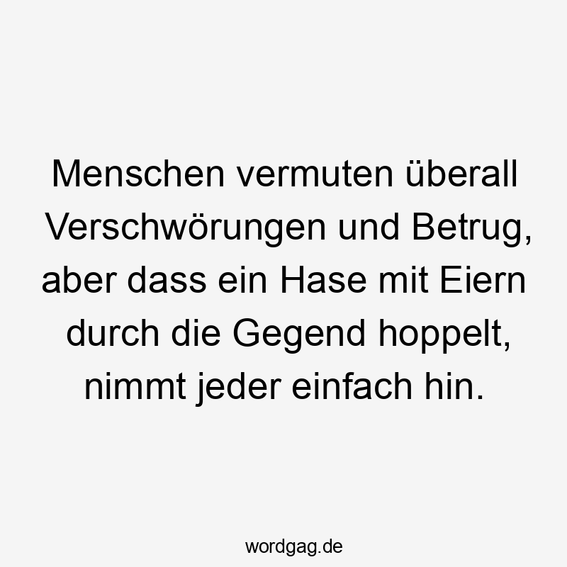 Lustige Sprüche: Betrug - Menschen vermuten überall Verschwörungen und Betrug, aber dass ein Hase mit Eiern durch die Gegend hoppelt, nimmt jeder einfach hin.