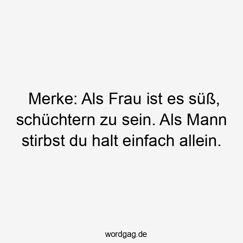Lustige Sprüche: schüchtern - Merke: Als Frau ist es süß, schüchtern zu sein. Als Mann stirbst du halt einfach allein.