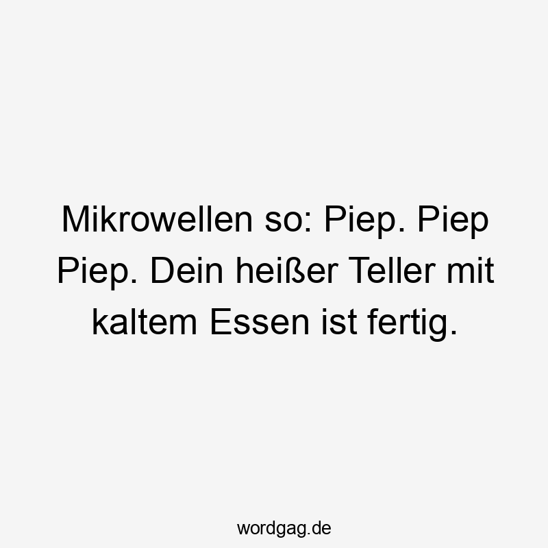 Mikrowellen so: Piep. Piep Piep. Dein heißer Teller mit kaltem Essen ist fertig.