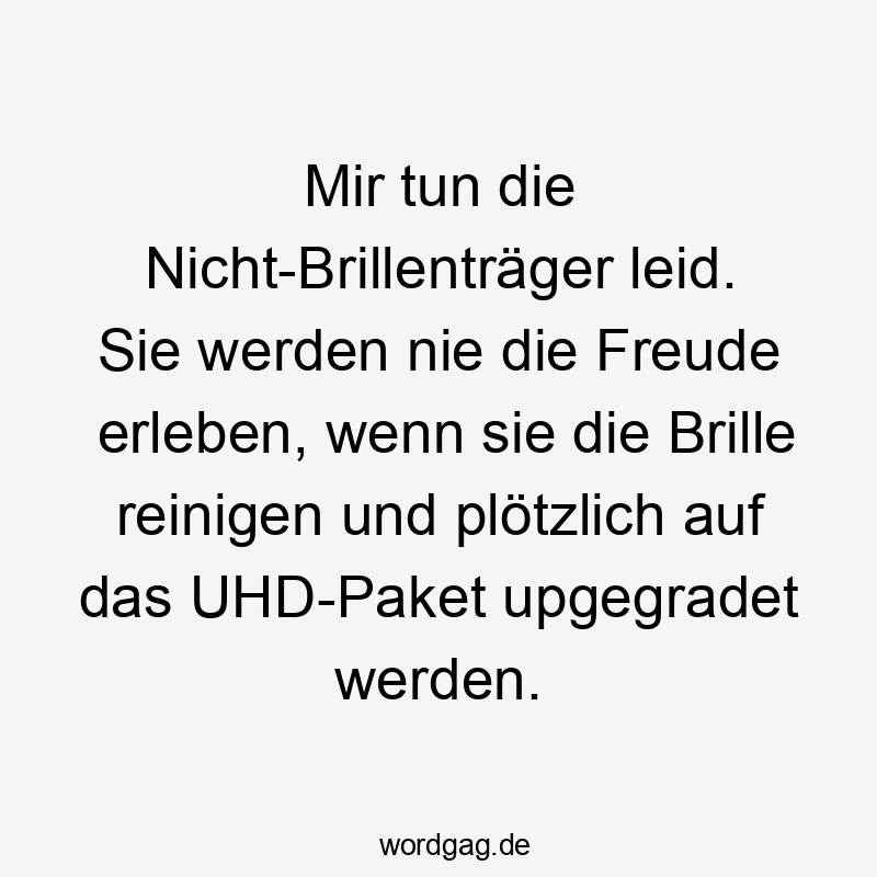 Mir tun die Nicht-Brillenträger leid. Sie werden nie die Freude erleben, wenn sie die Brille reinigen und plötzlich auf das UHD-Paket upgegradet werden.