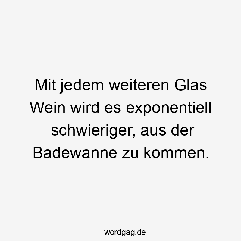 Mit jedem weiteren Glas Wein wird es exponentiell schwieriger, aus der Badewanne zu kommen.