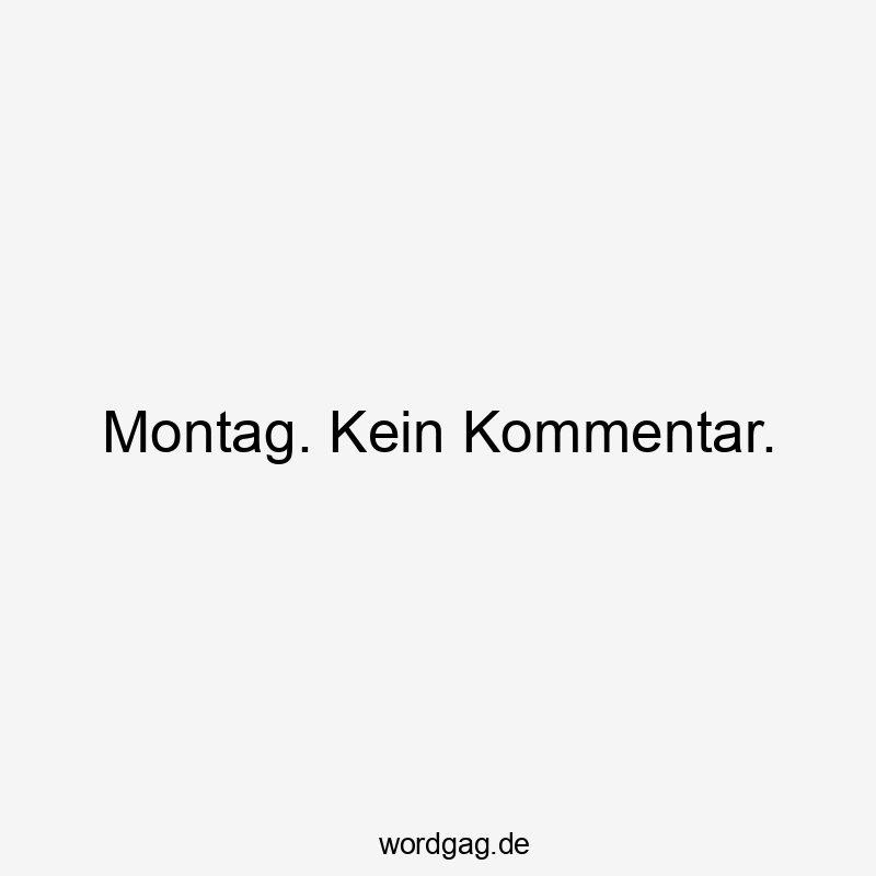 Montag. Kein Kommentar.