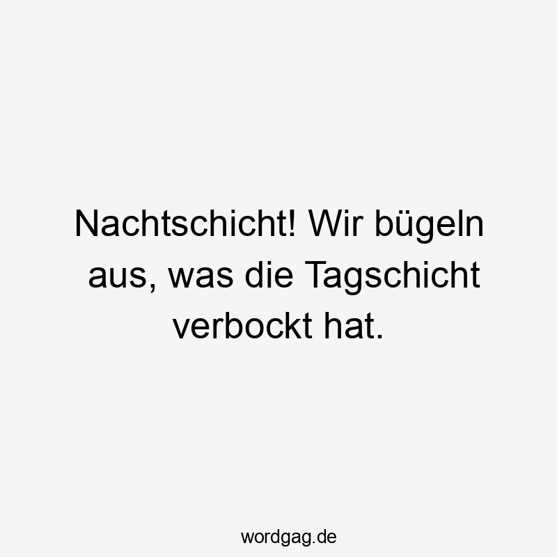 Nachtschicht! Wir bügeln aus, was die Tagschicht verbockt hat.