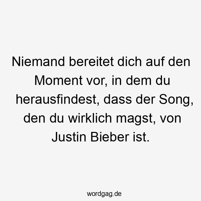 Niemand bereitet dich auf den Moment vor, in dem du herausfindest, dass der Song, den du wirklich magst, von Justin Bieber ist.