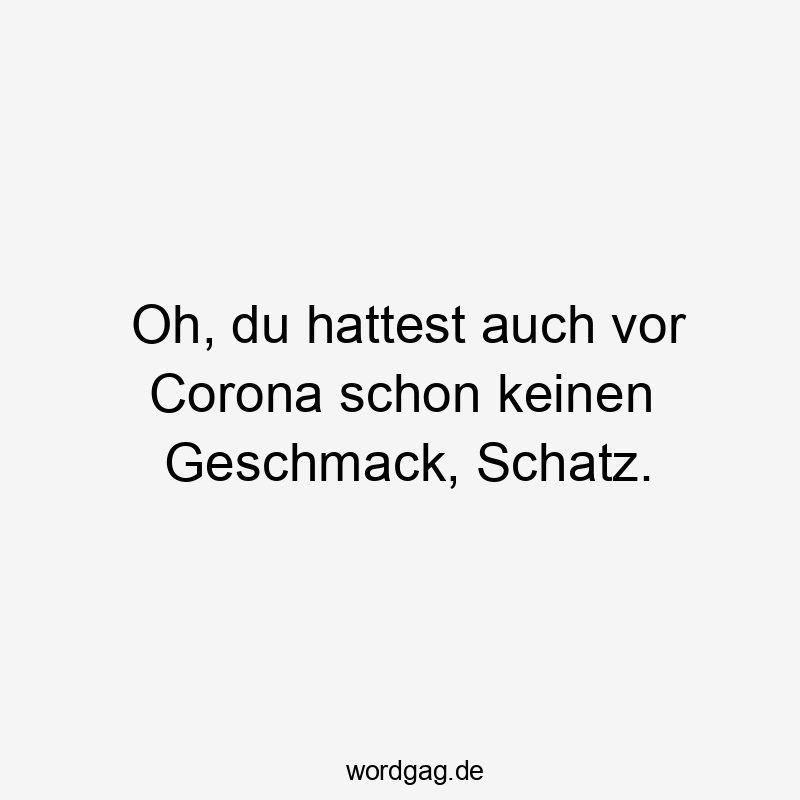 Oh, du hattest auch vor Corona schon keinen Geschmack, Schatz.