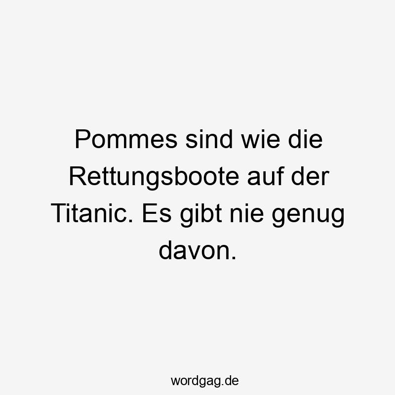 Pommes sind wie die Rettungsboote auf der Titanic. Es gibt nie genug davon.