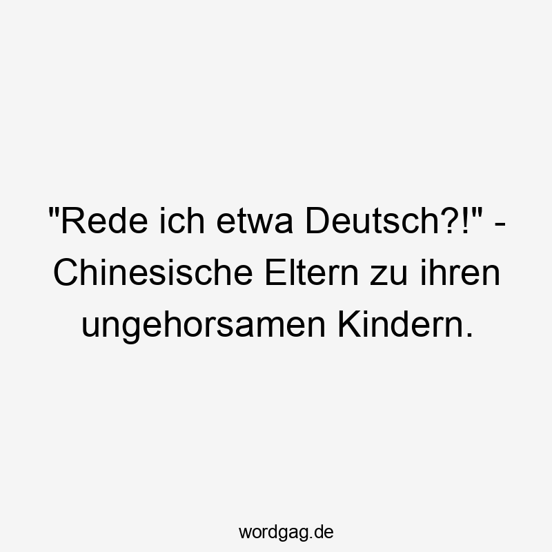 „Rede ich etwa Deutsch?!“ – Chinesische Eltern zu ihren ungehorsamen Kindern.