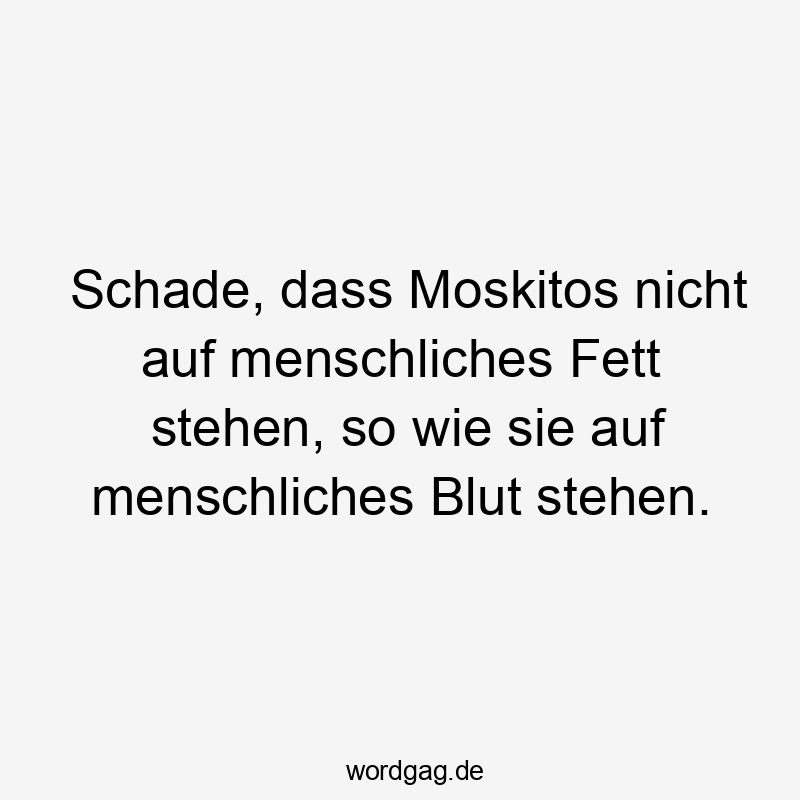 Lustige Sprüche: menschliches Fett - Schade, dass Moskitos nicht auf menschliches Fett stehen, so wie sie auf menschliches Blut stehen.