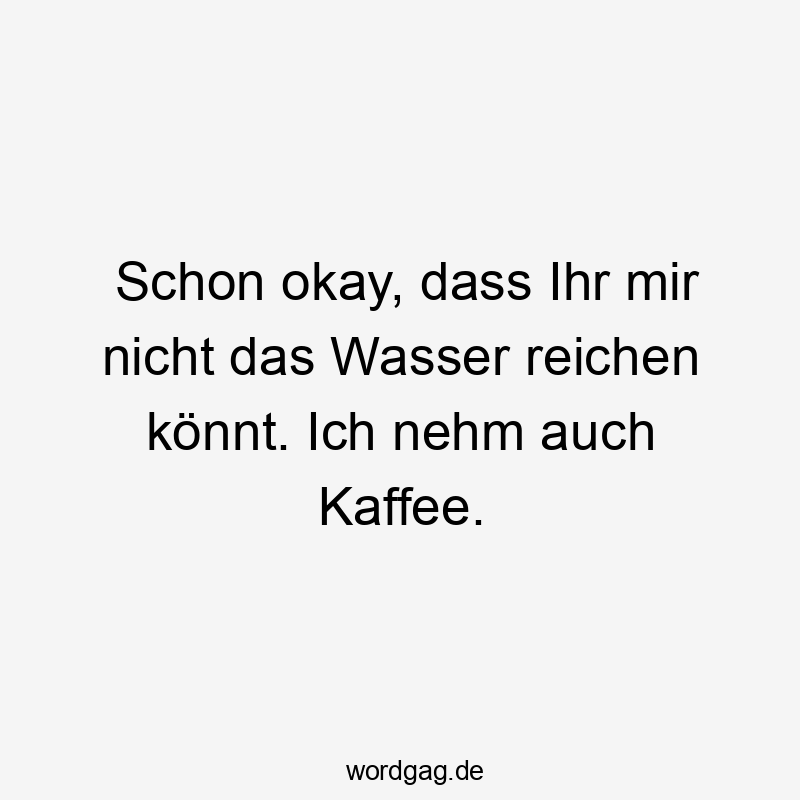 81 Lustige Wasser Sprüche - Schon okay, dass Ihr mir nicht das Wasser reichen könnt. Ich nehm auch Kaffee.