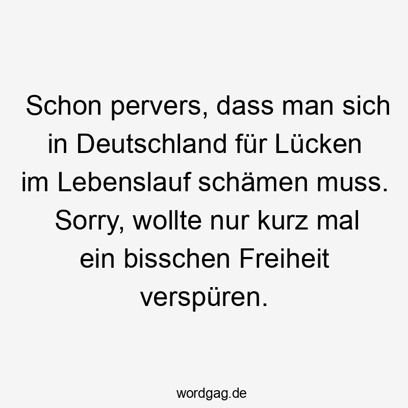 Schon pervers, dass man sich in Deutschland für Lücken im Lebenslauf schämen muss. Sorry, wollte nur kurz mal ein bisschen Freiheit verspüren.
