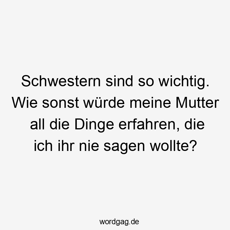 Schwestern sind so wichtig. Wie sonst würde meine Mutter all die Dinge erfahren, die ich ihr nie sagen wollte?