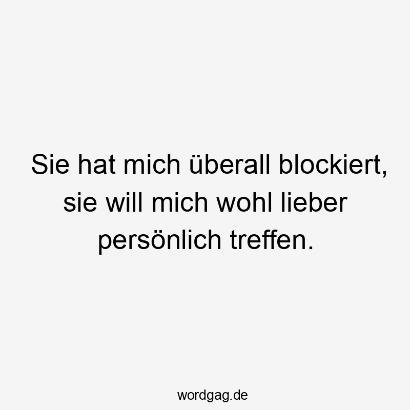Sie hat mich überall blockiert, sie will mich wohl lieber persönlich treffen.