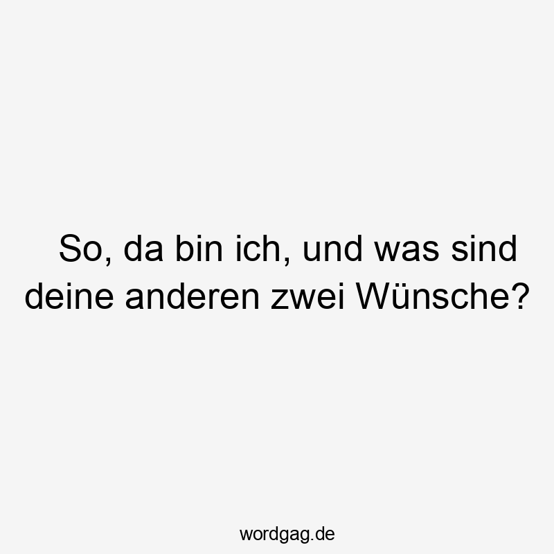 So, da bin ich, und was sind deine anderen zwei Wünsche?