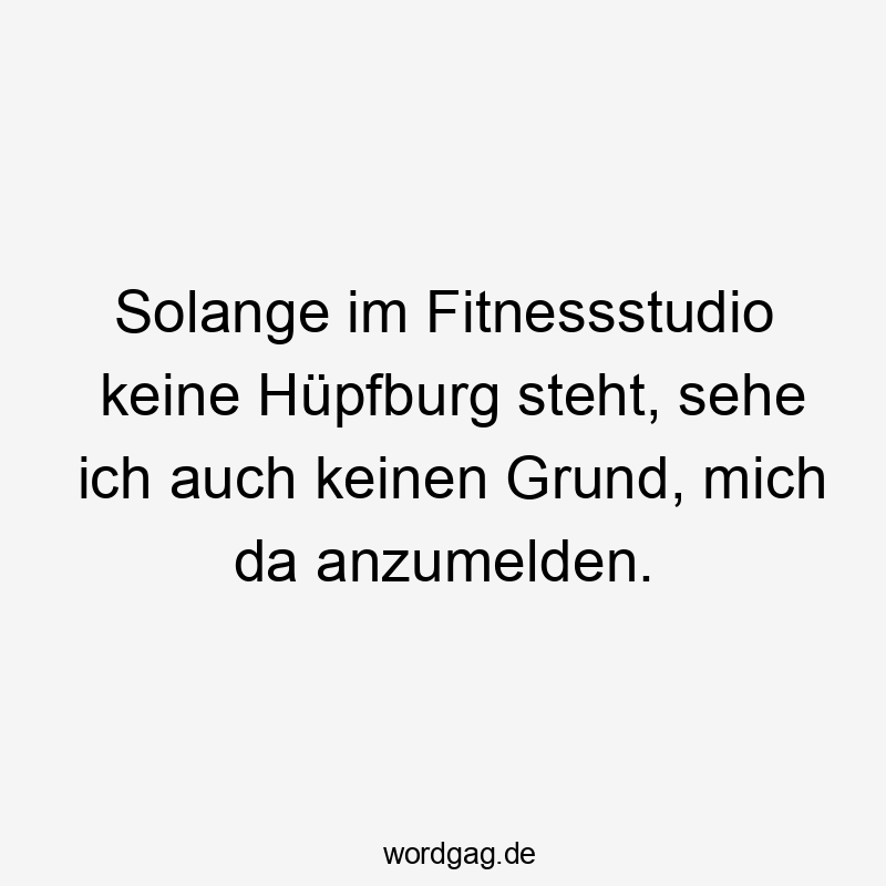 Solange im Fitnessstudio keine Hüpfburg steht, sehe ich auch keinen Grund, mich da anzumelden.