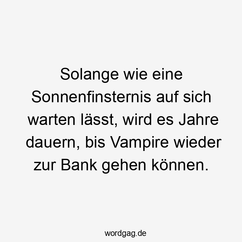Solange wie eine Sonnenfinsternis auf sich warten lässt, wird es Jahre dauern, bis Vampire wieder zur Bank gehen können.