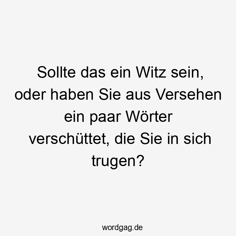 Sollte das ein Witz sein, oder haben Sie aus Versehen ein paar Wörter verschüttet, die Sie in sich trugen?