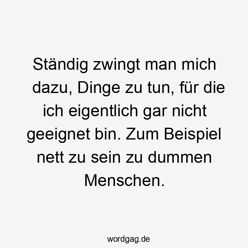 Ständig zwingt man mich dazu, Dinge zu tun, für die ich eigentlich gar nicht geeignet bin. Zum Beispiel nett zu sein zu dummen Menschen.