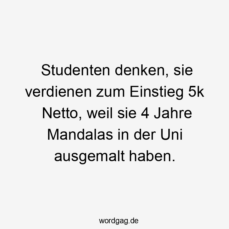 Studenten denken, sie verdienen zum Einstieg 5k Netto, weil sie 4 Jahre Mandalas in der Uni ausgemalt haben.