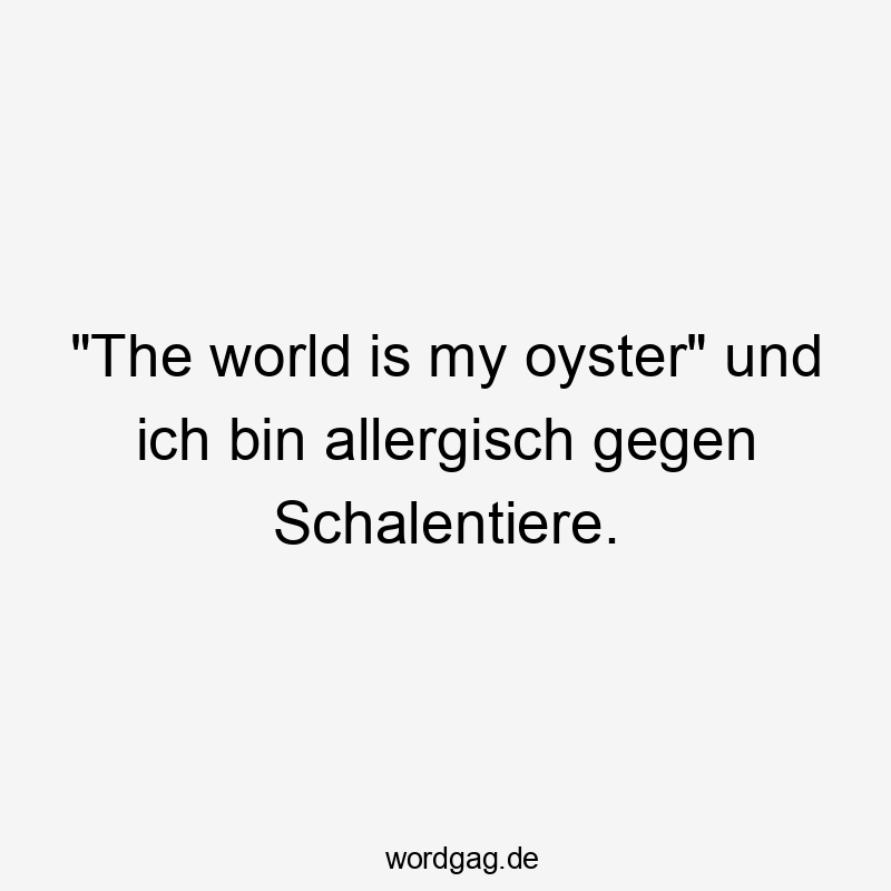 "The world is my oyster" und ich bin allergisch gegen Schalentiere.