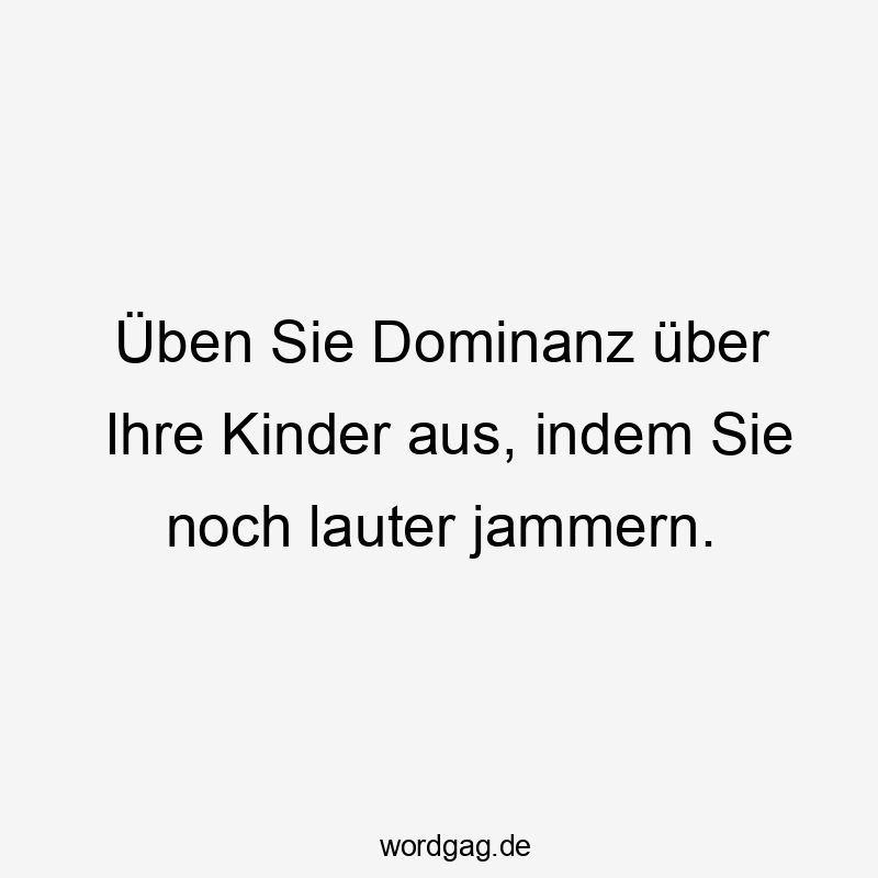 Üben Sie Dominanz über Ihre Kinder aus, indem Sie noch lauter jammern.