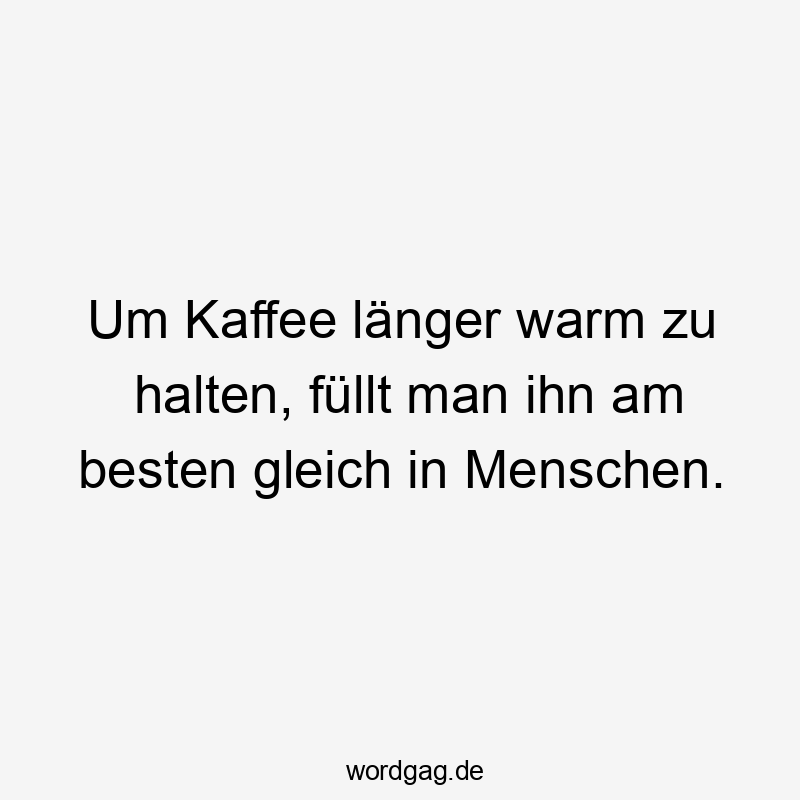 Lustige Sprüche: Gleich - Um Kaffee länger warm zu halten, füllt man ihn am besten gleich in Menschen.