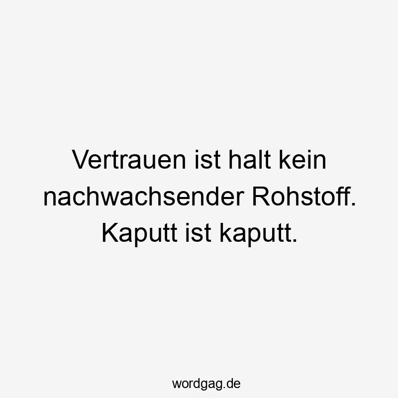 Vertrauen ist halt kein nachwachsender Rohstoff. Kaputt ist kaputt.
