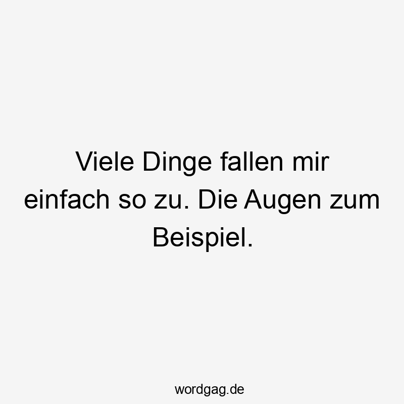 Viele Dinge fallen mir einfach so zu. Die Augen zum Beispiel.