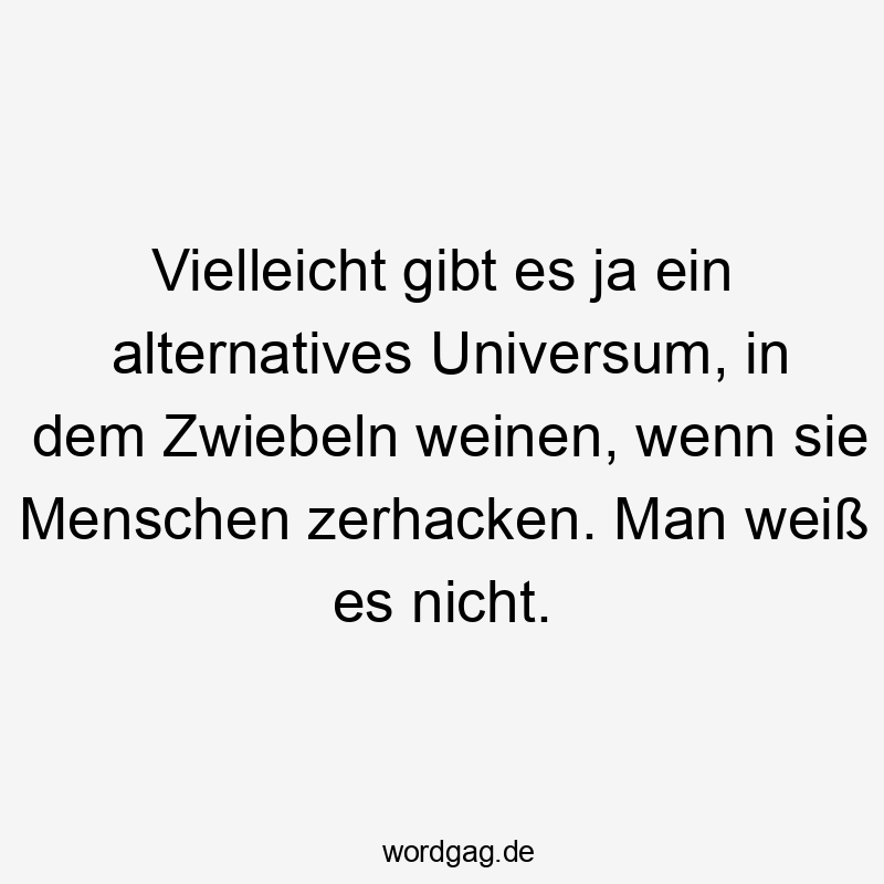 Vielleicht gibt es ja ein alternatives Universum, in dem Zwiebeln weinen, wenn sie Menschen zerhacken. Man weiß es nicht.