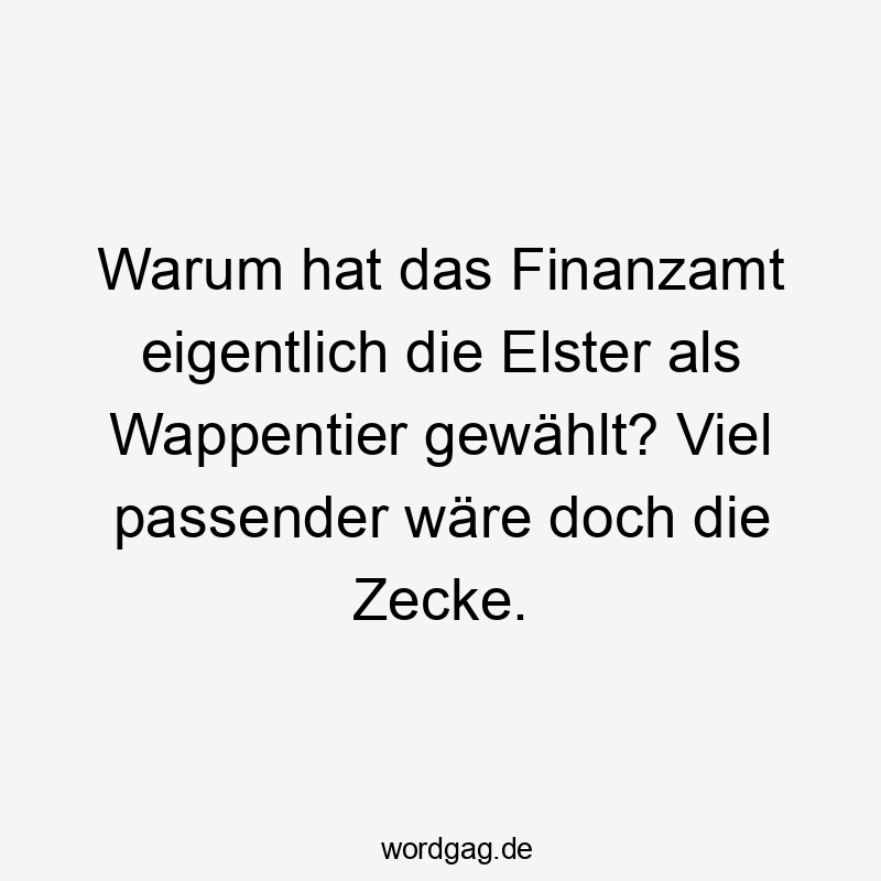Lustige Elster Sprüche - Warum hat das Finanzamt eigentlich die Elster als Wappentier gewählt? Viel passender wäre doch die Zecke.
