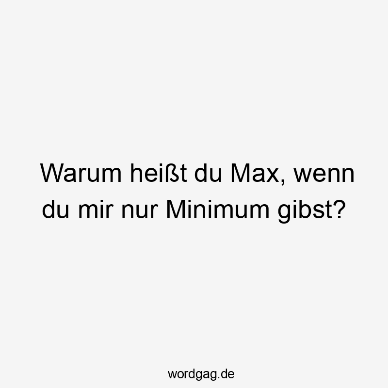 Warum heißt du Max, wenn du mir nur Minimum gibst?