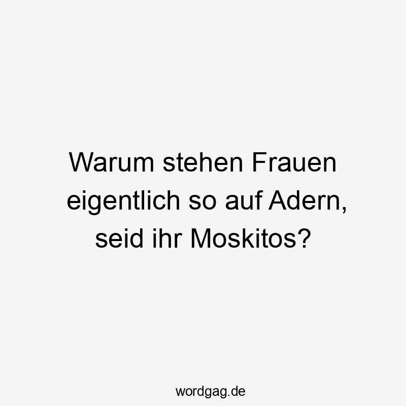 Warum stehen Frauen eigentlich so auf Adern, seid ihr Moskitos?