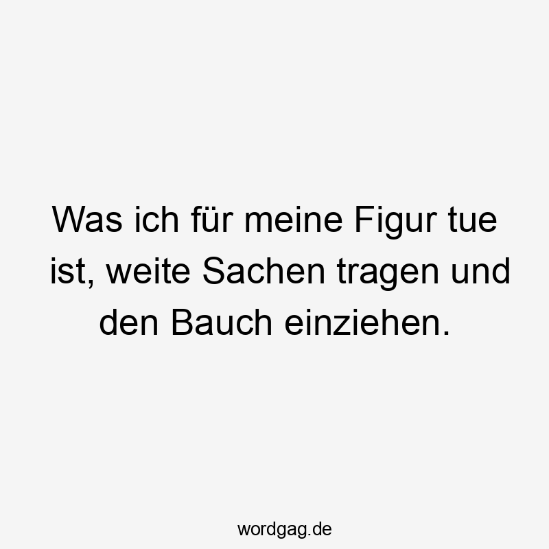 Lustige einziehen Sprüche - Was ich für meine Figur tue ist, weite Sachen tragen und den Bauch einziehen.
