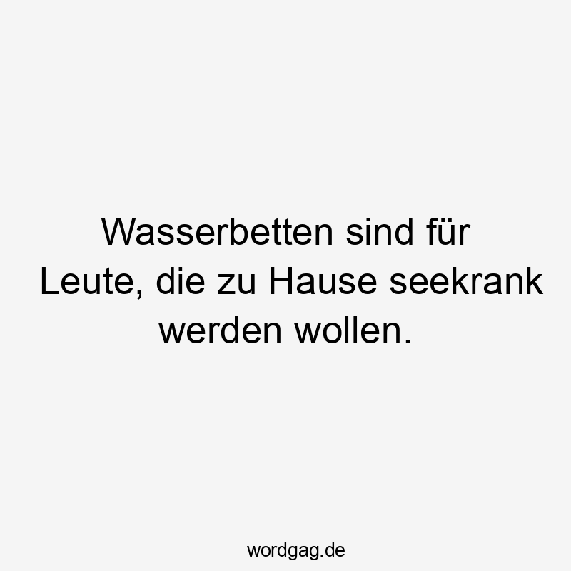 Wasserbetten sind für Leute, die zu Hause seekrank werden wollen.