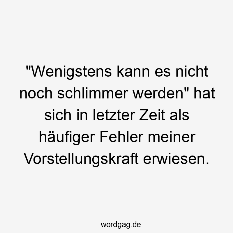 "Wenigstens kann es nicht noch schlimmer werden" hat sich in letzter Zeit als häufiger Fehler meiner Vorstellungskraft erwiesen.